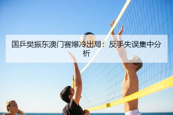 国乒樊振东澳门赛爆冷出局：反手失误集中分析