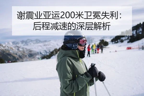谢震业亚运200米卫冕失利：后程减速的深层解析